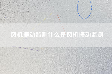 風(fēng)機(jī)振動(dòng)監(jiān)測什么是風(fēng)機(jī)振動(dòng)監(jiān)測