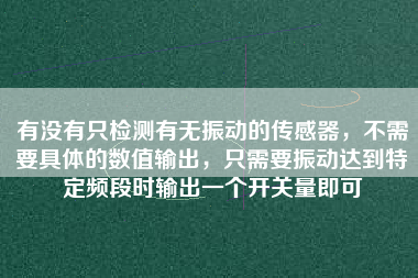 有沒有只檢測有無振動的傳感器，不需要具體的數值輸出，只需要振動達到特定頻段時輸出一個開關量即可