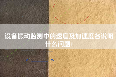 設備振動監測中的速度及加速度各說明什么問題? 設備振動監測中的速度及加速度各說明什么問題?
