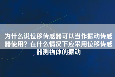 為什么說位移傳感器可以當作振動傳感器使用？在什么情況下應采用位移傳感器測物體的振動