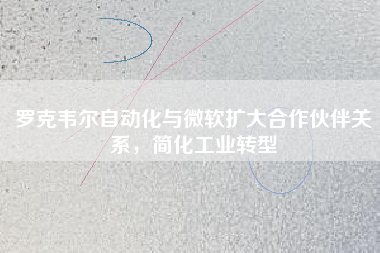 羅克韋爾自動化與微軟擴大合作伙伴關系，簡化工業(yè)轉型