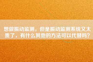 想做振動(dòng)監(jiān)測(cè)，但是振動(dòng)監(jiān)測(cè)系統(tǒng)又太貴了，有什么其他的方法可以代替嗎？