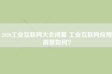 2020工業互聯網大會閉幕 工業互聯網應用前景如何? 2020工業互聯網大會閉幕 工業互聯網應用前景如何?