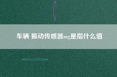 車輛 振動傳感器mg是指什么值