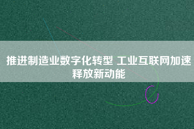 推進制造業數字化轉型 工業互聯網加速釋放新動能