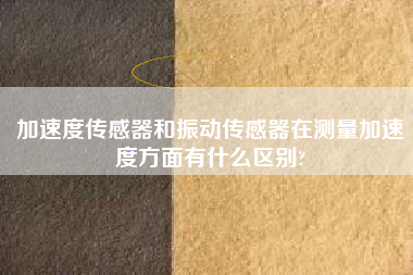 加速度傳感器和振動傳感器在測量加速度方面有什么區別?