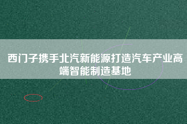 西門子攜手北汽新能源打造汽車產業高端智能制造基地 西門子攜手北汽新能源打造汽車產業高端智能制造基地