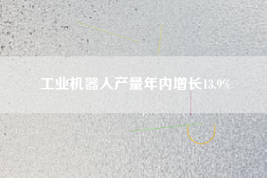 工業機器人產量年內增長13.9%