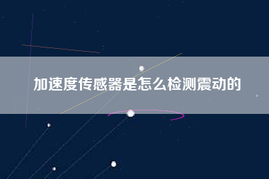加速度傳感器是怎么檢測震動的 加速度傳感器是怎么檢測震動的