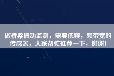 做橋梁振動監測，需要低頻，頻帶寬的傳感器，大家幫忙推薦一下，謝謝！