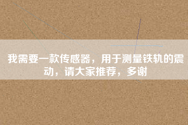 我需要一款傳感器，用于測量鐵軌的震動，請大家推薦，多謝