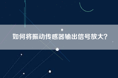 如何將振動傳感器輸出信號放大? 如何將振動傳感器輸出信號放大?