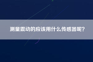 測量震動的應該用什么傳感器呢? 測量震動的應該用什么傳感器呢?
