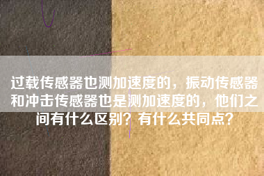 過載傳感器也測加速度的，振動傳感器和沖擊傳感器也是測加速度的，他們之間有什么區別？有什么共同點？