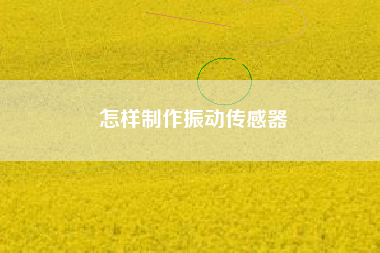 怎樣制作振動傳感器 怎樣制作振動傳感器