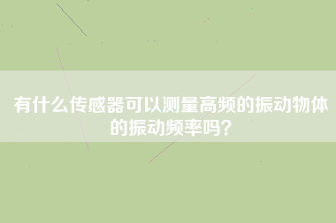 有什么傳感器可以測量高頻的振動物體的振動頻率嗎? 有什么傳感器可以測量高頻的振動物體的振動頻率嗎?