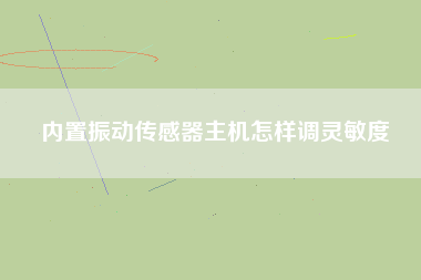內置振動傳感器主機怎樣調靈敏度 內置振動傳感器主機怎樣調靈敏度