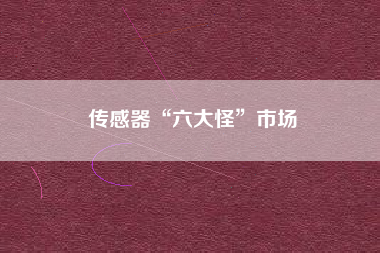 傳感器“六大怪”市場(chǎng) 傳感器“六大怪”市場(chǎng)