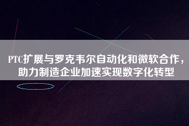 PTC擴展與羅克韋爾自動化和微軟合作,助力制造企業加速實現數字化轉型 PTC擴展與羅克韋爾自動化和微軟合作,助力制造企業加速實現數字化轉型