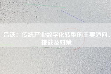 呂鐵:傳統(tǒng)產(chǎn)業(yè)數(shù)字化轉(zhuǎn)型的主要趨向、挑戰(zhàn)及對策 呂鐵:傳統(tǒng)產(chǎn)業(yè)數(shù)字化轉(zhuǎn)型的主要趨向、挑戰(zhàn)及對策