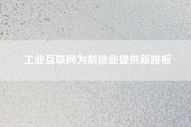 工業(yè)互聯(lián)網(wǎng)為制造業(yè)提供新跳板 工業(yè)互聯(lián)網(wǎng)為制造業(yè)提供新跳板
