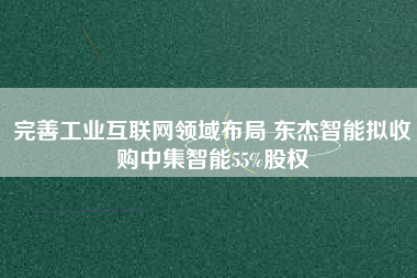 完善工業(yè)互聯(lián)網(wǎng)領域布局 東杰智能擬收購中集智能55%股權 完善工業(yè)互聯(lián)網(wǎng)領域布局 東杰智能擬收購中集智能55%股權