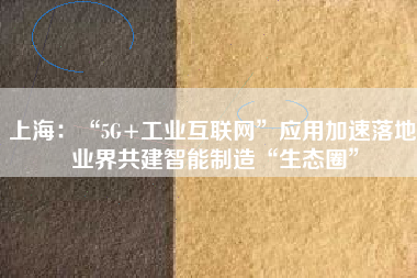 上海：“5G+工業(yè)互聯(lián)網(wǎng)”應(yīng)用加速落地 業(yè)界共建智能制造“生態(tài)圈”