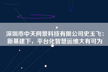深圳市中天網景科技有限公司史玉飛：新基建下，平臺化智慧運維大有可為