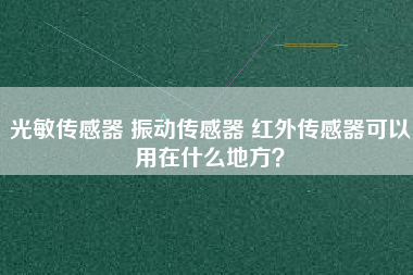 光敏傳感器 振動傳感器 紅外傳感器可以用在什么地方？