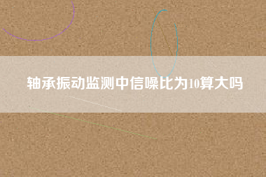軸承振動監測中信噪比為10算大嗎