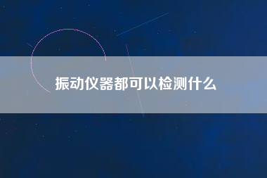振動儀器都可以檢測什么 振動儀器都可以檢測什么