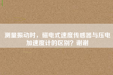 測量振動時，磁電式速度傳感器與壓電加速度計的區別？謝謝