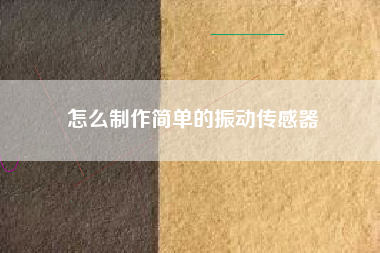 怎么制作簡單的振動傳感器 怎么制作簡單的振動傳感器