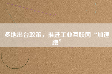 多地出臺政策,推進工業互聯網“加速跑” 多地出臺政策,推進工業互聯網“加速跑”