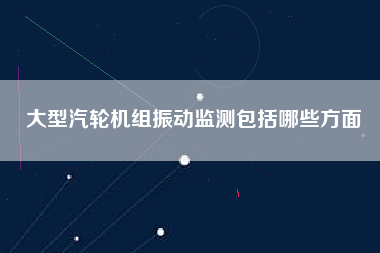 大型汽輪機(jī)組振動(dòng)監(jiān)測(cè)包括哪些方面