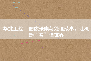 華北工控 | 圖像采集與處理技術(shù),讓機(jī)器“看”懂世界 華北工控 | 圖像采集與處理技術(shù),讓機(jī)器“看”懂世界