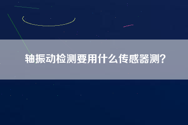 軸振動檢測要用什么傳感器測？