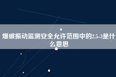 爆破振動監測安全允許范圍中的2.5-3是什么意思