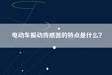 電動車振動傳感器的特點是什么? 電動車振動傳感器的特點是什么?