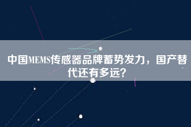 中國(guó)MEMS傳感器品牌蓄勢(shì)發(fā)力，國(guó)產(chǎn)替代還有多遠(yuǎn)？