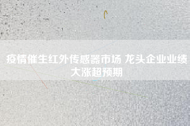 疫情催生紅外傳感器市場 龍頭企業業績大漲超預期 疫情催生紅外傳感器市場 龍頭企業業績大漲超預期