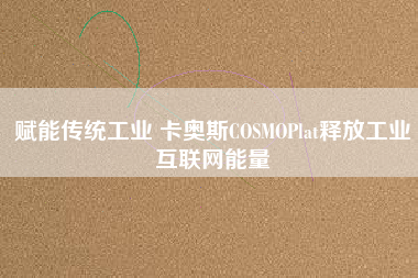 賦能傳統工業 卡奧斯COSMOPlat釋放工業互聯網能量