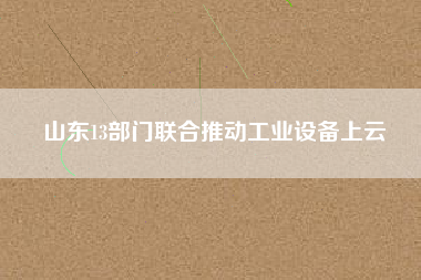 山東13部門聯(lián)合推動工業(yè)設(shè)備上云 山東13部門聯(lián)合推動工業(yè)設(shè)備上云