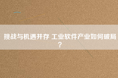 挑戰與機遇并存 工業軟件產業如何破局？