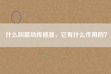 什么叫震動(dòng)傳感器，它有什么作用的？