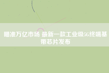 瞄準萬億市場 最新一款工業級5G終端基帶芯片發布