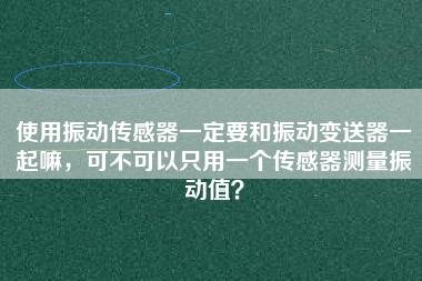 使用振動傳感器一定要和振動變送器一起嘛，可不可以只用一個傳感器測量振動值？