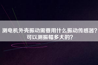 測電機外殼振動需要用什么振動傳感器？可以測振幅多大的？