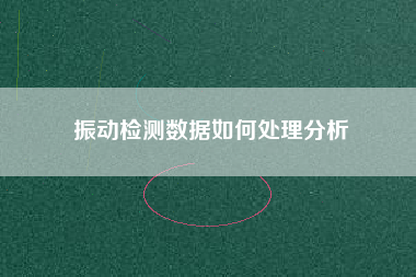 振動檢測數據如何處理分析 振動檢測數據如何處理分析