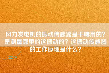風力發電機的振動傳感器是干嘛用的？是測量哪里的這振動的？這振動傳感器的工作原理是什么？